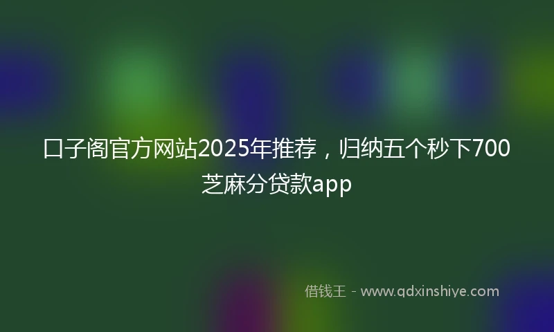 口子阁官方网站2025年推荐，归纳五个秒下700芝麻分贷款app