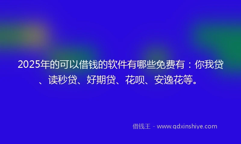 2025年的可以借钱的软件有哪些免费有：你我贷、读秒贷、好期贷、花呗、安逸花等。