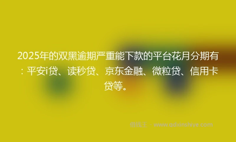 2025年的双黑逾期严重能下款的平台花月分期有:平安i贷、读秒贷、京东金融、微粒贷、信用卡贷等。