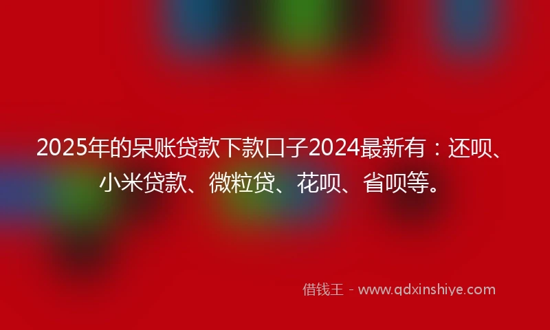 2025年的呆账贷款下款口子2024最新有：还呗、小米贷款、微粒贷、花呗、省呗等。