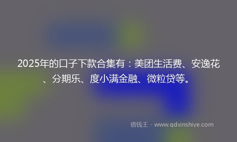 2025年的口子下款合集有：美团生活费、安逸花、分期乐、度小满金融、微粒贷等。