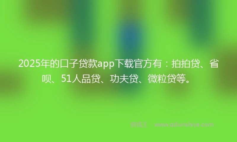 2025年的口子贷款app下载官方有：拍拍贷、省呗、51人品贷、功夫贷、微粒贷等。