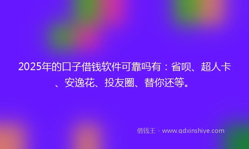 2025年的口子借钱软件可靠吗有：省呗、超人卡、安逸花、投友圈、替你还等。