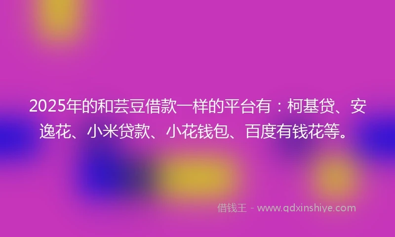 2025年的和芸豆借款一样的平台有：柯基贷、安逸花、小米贷款、小花钱包、百度有钱花等。