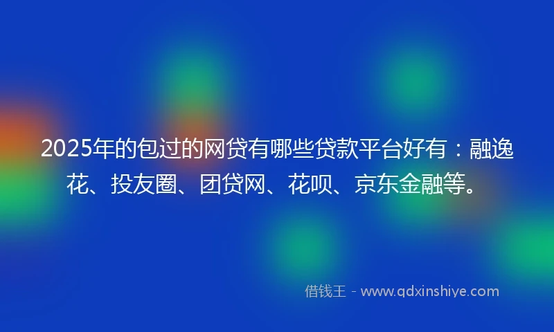 2025年的包过的网贷有哪些贷款平台好有：融逸花、投友圈、团贷网、花呗、京东金融等。