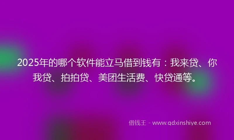 2025年的哪个软件能立马借到钱有：我来贷、你我贷、拍拍贷、美团生活费、快贷通等。