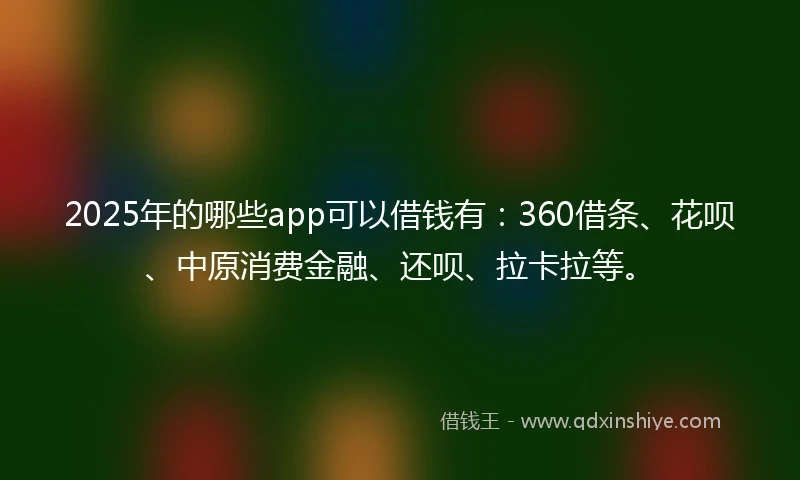 2025年的哪些app可以借钱有:360借条、花呗、中原消费金融、还呗、拉卡拉等。