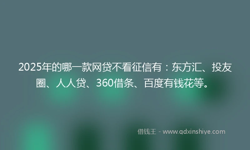 2025年的哪一款网贷不看征信有：东方汇、投友圈、人人贷、360借条、百度有钱花等。
