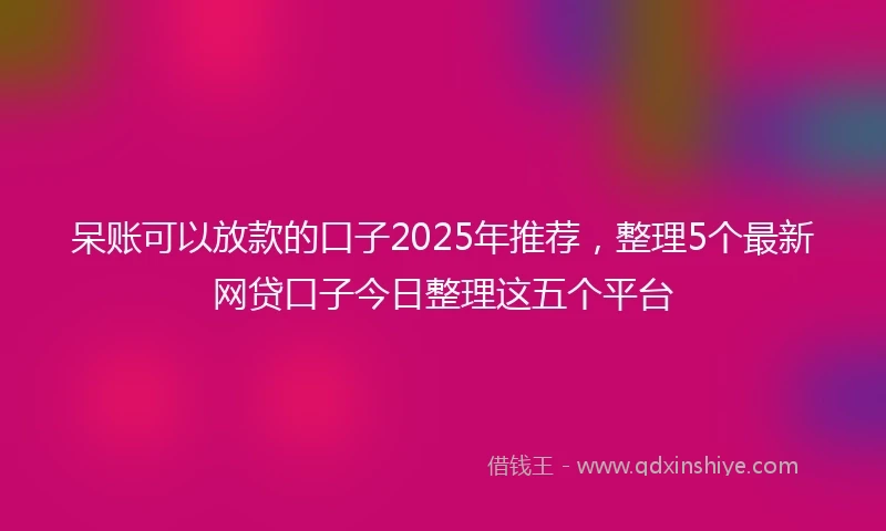 呆账可以放款的口子2025年推荐，整理5个最新网贷口子今日整理这五个平台