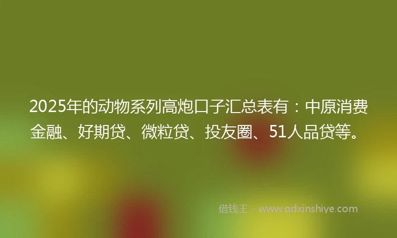 2025年的动物系列高炮口子汇总表有：中原消费金融、好期贷、微粒贷、投友圈、51人品贷等。