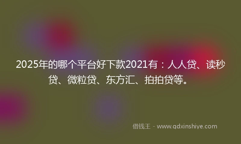 2025年的哪个平台好下款2021有：人人贷、读秒贷、微粒贷、东方汇、拍拍贷等。