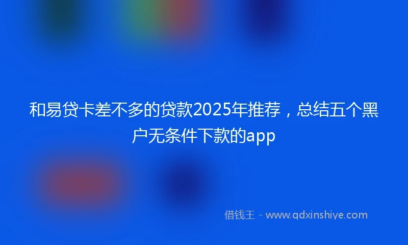 和易贷卡差不多的贷款2025年推荐，总结五个黑户无条件下款的app