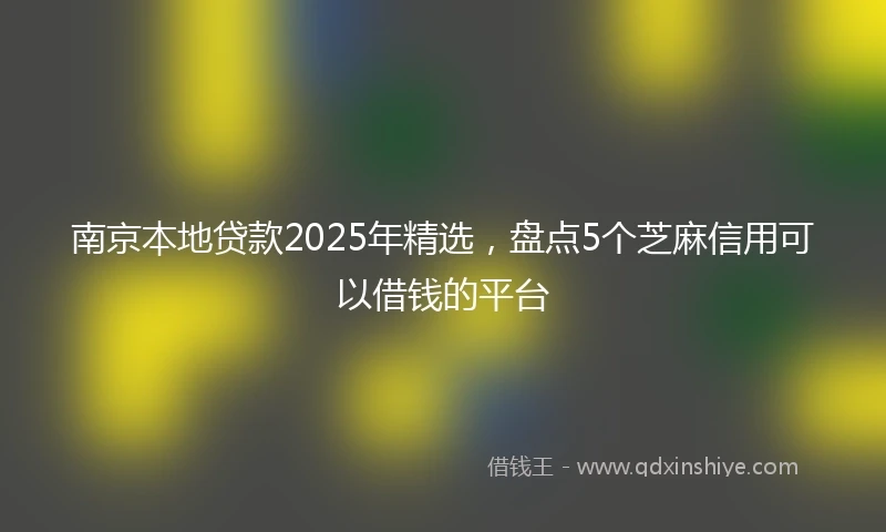 南京本地贷款2025年精选，盘点5个芝麻信用可以借钱的平台