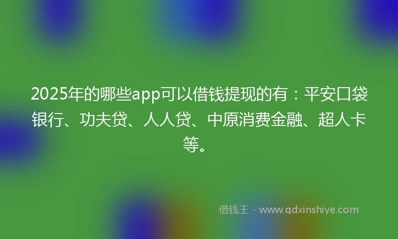 2025年的哪些app可以借钱提现的有：平安口袋银行、功夫贷、人人贷、中原消费金融、超人卡等。