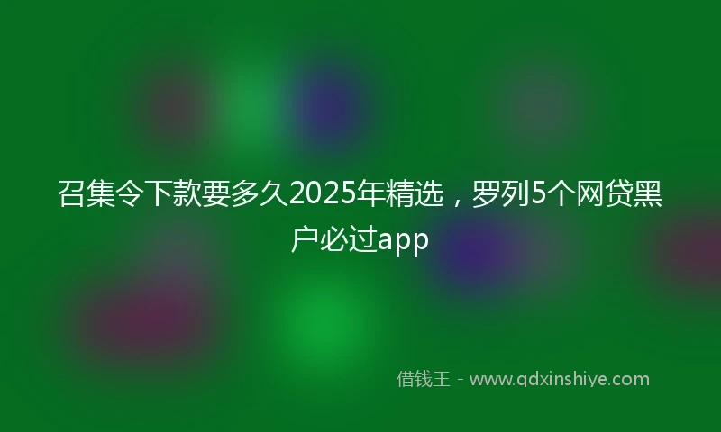 召集令下款要多久2025年精选，罗列5个网贷黑户必过app