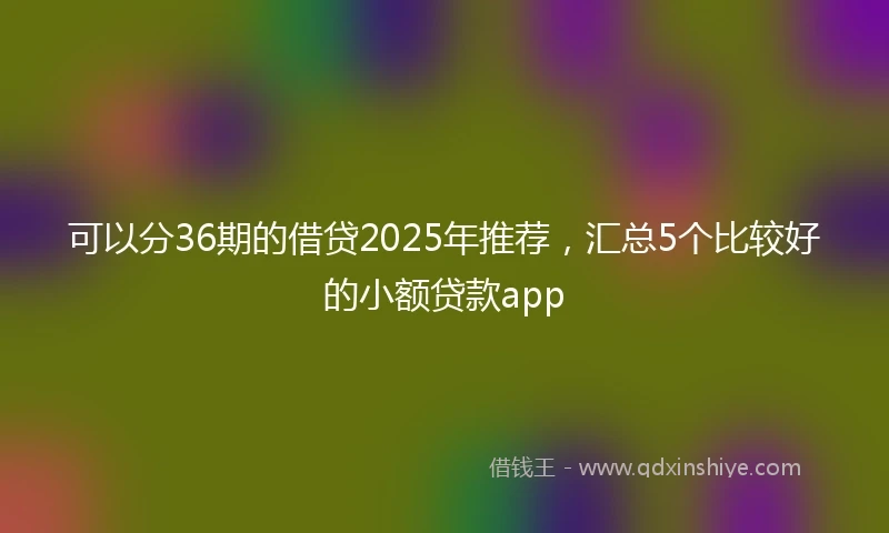 可以分36期的借贷2025年推荐，汇总5个比较好的小额贷款app