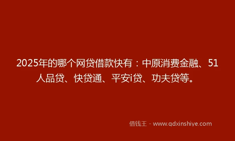 2025年的哪个网贷借款快有：中原消费金融、51人品贷、快贷通、平安i贷、功夫贷等。