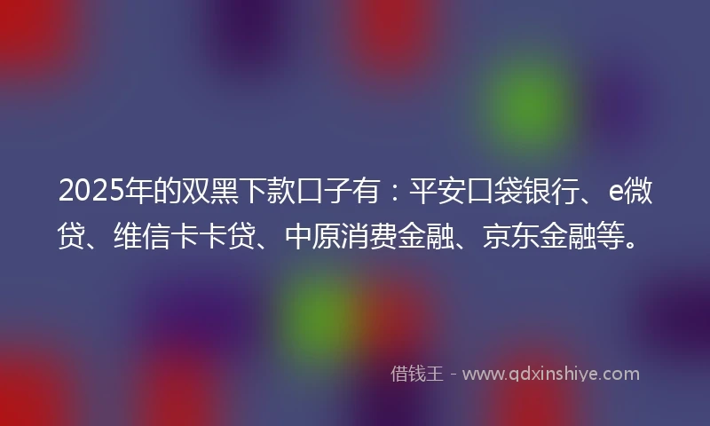 2025年的双黑下款口子有：平安口袋银行、e微贷、维信卡卡贷、中原消费金融、京东金融等。
