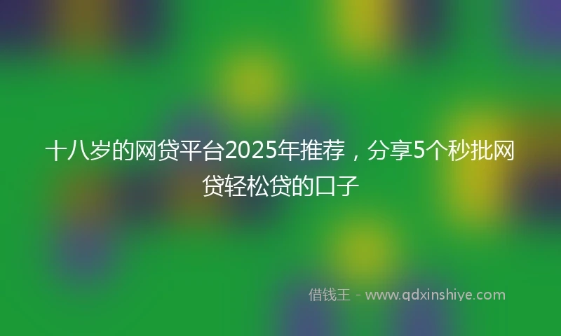十八岁的网贷平台2025年推荐，分享5个秒批网贷轻松贷的口子