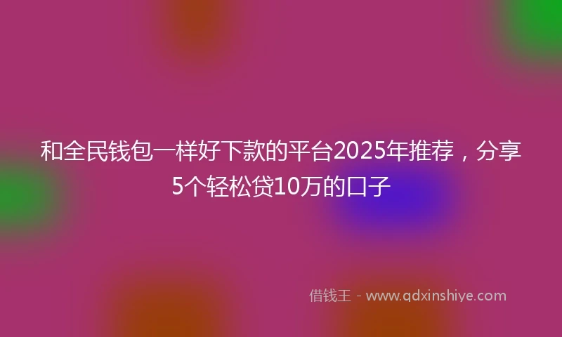 和全民钱包一样好下款的平台2025年推荐，分享5个轻松贷10万的口子