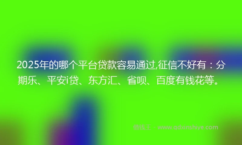 2025年的哪个平台贷款容易通过,征信不好有：分期乐、平安i贷、东方汇、省呗、百度有钱花等。