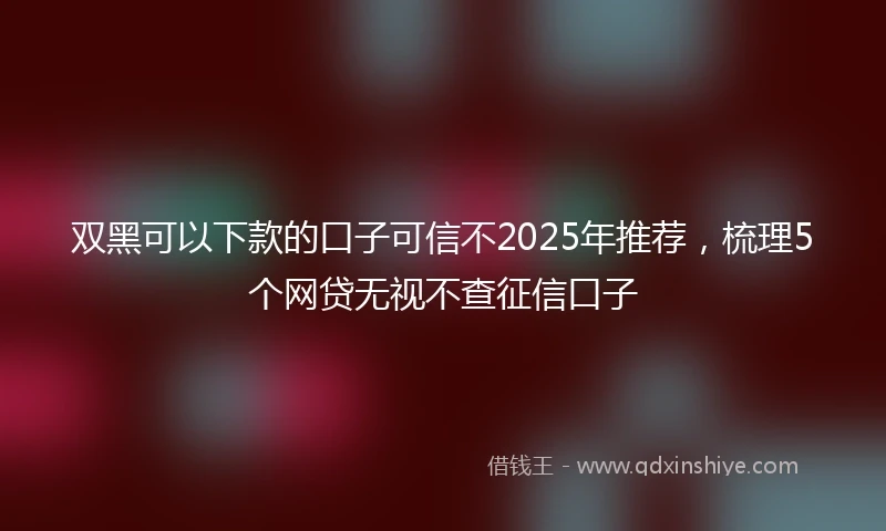 双黑可以下款的口子可信不2025年推荐，梳理5个网贷无视不查征信口子