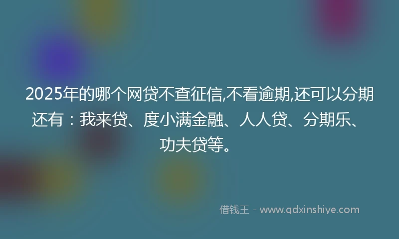 2025年的哪个网贷不查征信,不看逾期,还可以分期还有：我来贷、度小满金融、人人贷、分期乐、功夫贷等。