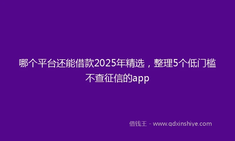 哪个平台还能借款2025年精选，整理5个低门槛不查征信的app