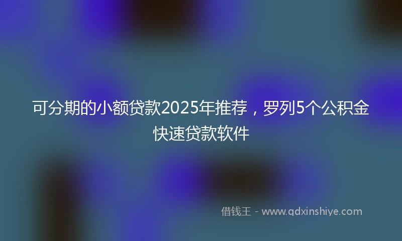可分期的小额贷款2025年推荐，罗列5个公积金快速贷款软件