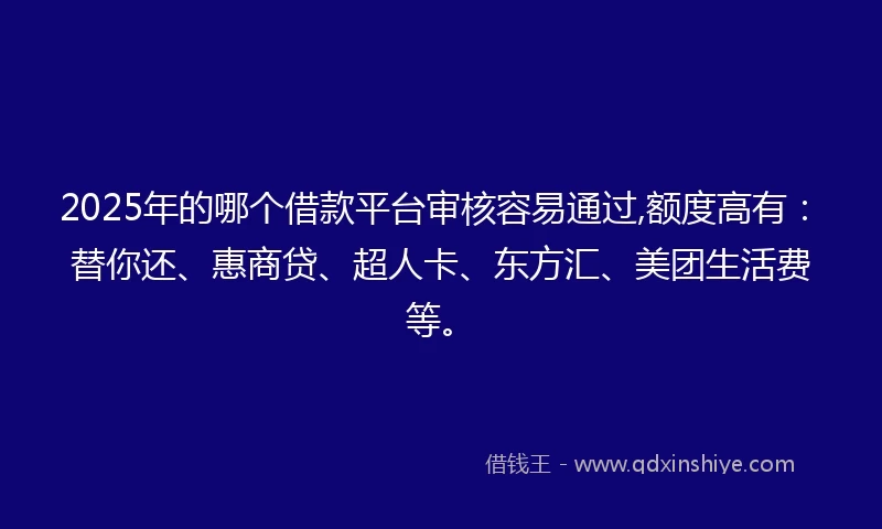 2025年的哪个借款平台审核容易通过,额度高有：替你还、惠商贷、超人卡、东方汇、美团生活费等。