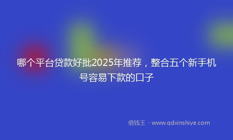 哪个平台贷款好批2025年推荐，整合五个新手机号容易下款的口子