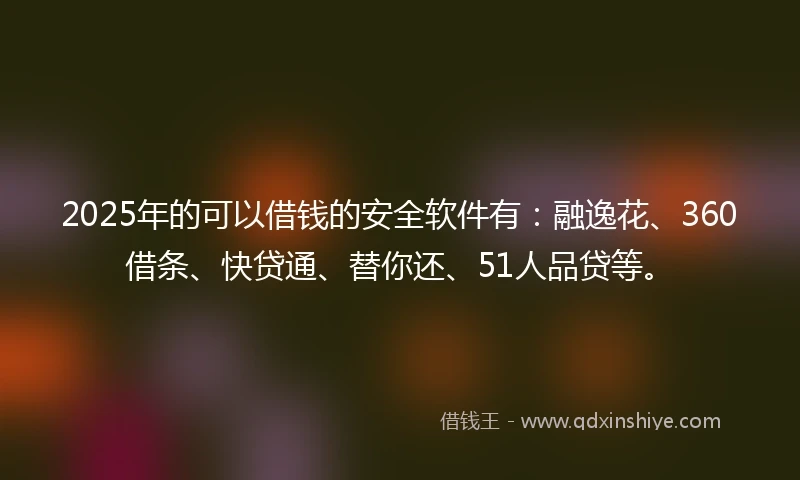 2025年的可以借钱的安全软件有：融逸花、360借条、快贷通、替你还、51人品贷等。