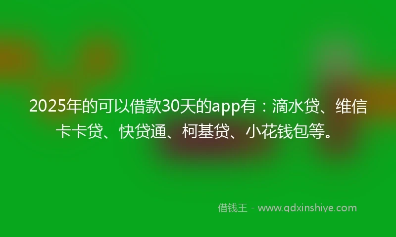 2025年的可以借款30天的app有：滴水贷、维信卡卡贷、快贷通、柯基贷、小花钱包等。