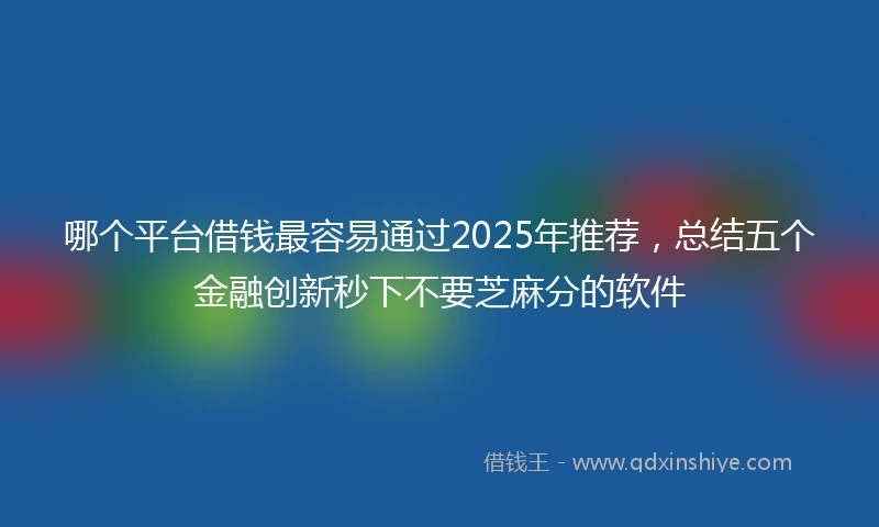 哪个平台借钱最容易通过2025年推荐，总结五个金融创新秒下不要芝麻分的软件