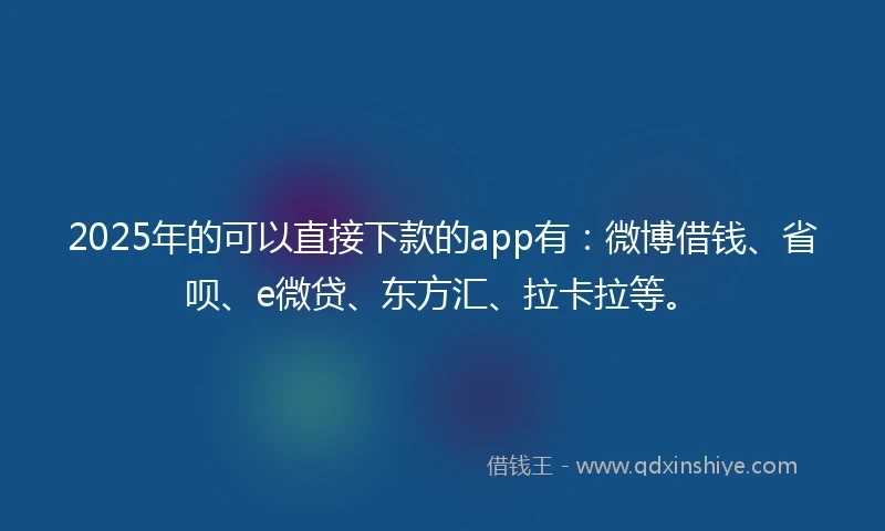 2025年的可以直接下款的app有：微博借钱、省呗、e微贷、东方汇、拉卡拉等。