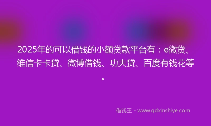 2025年的可以借钱的小额贷款平台有:e微贷、维信卡卡贷、微博借钱、功夫贷、百度有钱花等。