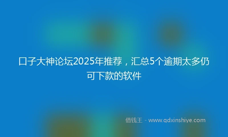 口子大神论坛2025年推荐，汇总5个逾期太多仍可下款的软件
