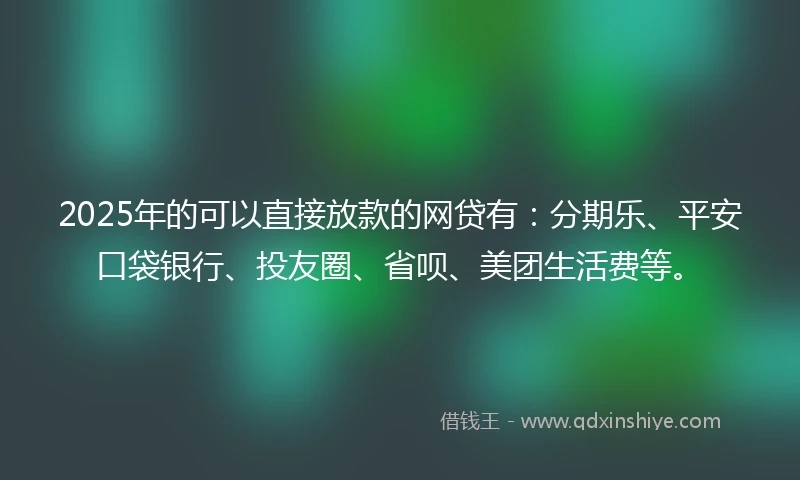 2025年的可以直接放款的网贷有：分期乐、平安口袋银行、投友圈、省呗、美团生活费等。