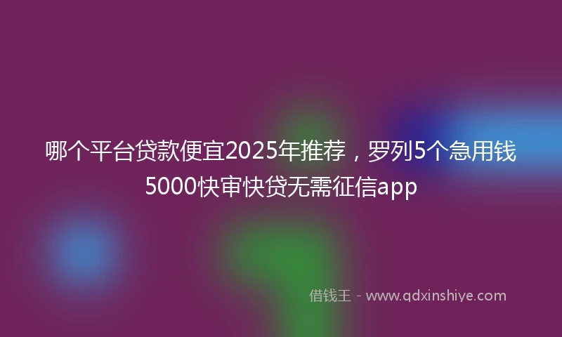 哪个平台贷款便宜2025年推荐，罗列5个急用钱5000快审快贷无需征信app