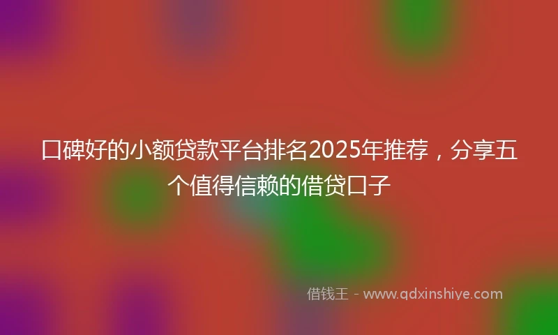口碑好的小额贷款平台排名2025年推荐，分享五个值得信赖的借贷口子