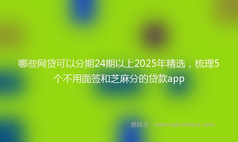 哪些网贷可以分期24期以上2025年精选，梳理5个不用面签和芝麻分的贷款app