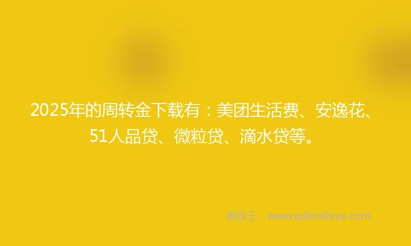2025年的周转金下载有：美团生活费、安逸花、51人品贷、微粒贷、滴水贷等。