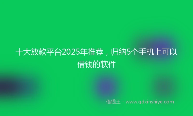 十大放款平台2025年推荐，归纳5个手机上可以借钱的软件