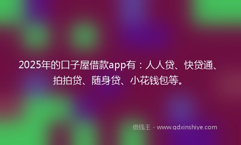 2025年的口子屋借款app有：人人贷、快贷通、拍拍贷、随身贷、小花钱包等。