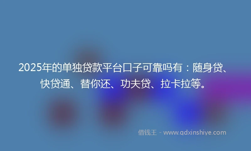 2025年的单独贷款平台口子可靠吗有：随身贷、快贷通、替你还、功夫贷、拉卡拉等。