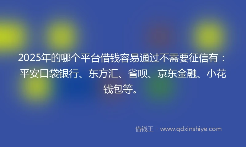 2025年的哪个平台借钱容易通过不需要征信有：平安口袋银行、东方汇、省呗、京东金融、小花钱包等。