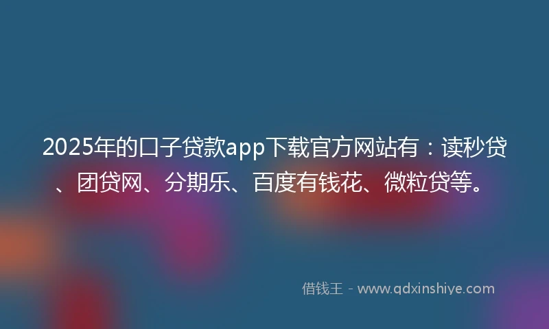 2025年的口子贷款app下载官方网站有：读秒贷、团贷网、分期乐、百度有钱花、微粒贷等。