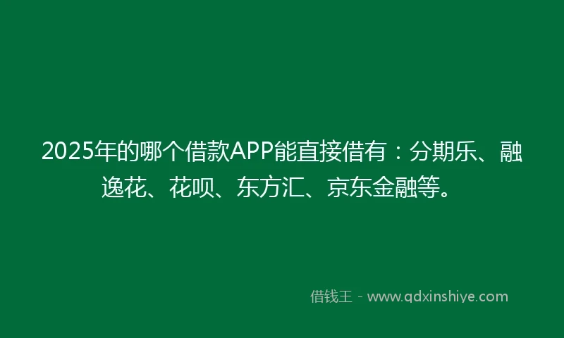 2025年的哪个借款APP能直接借有：分期乐、融逸花、花呗、东方汇、京东金融等。