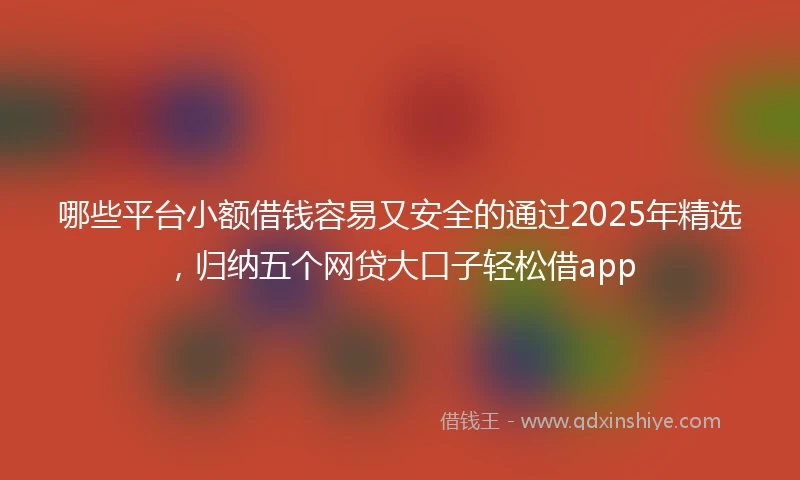 哪些平台小额借钱容易又安全的通过2025年精选，归纳五个网贷大口子轻松借app