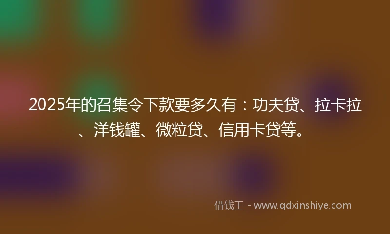 2025年的召集令下款要多久有：功夫贷、拉卡拉、洋钱罐、微粒贷、信用卡贷等。